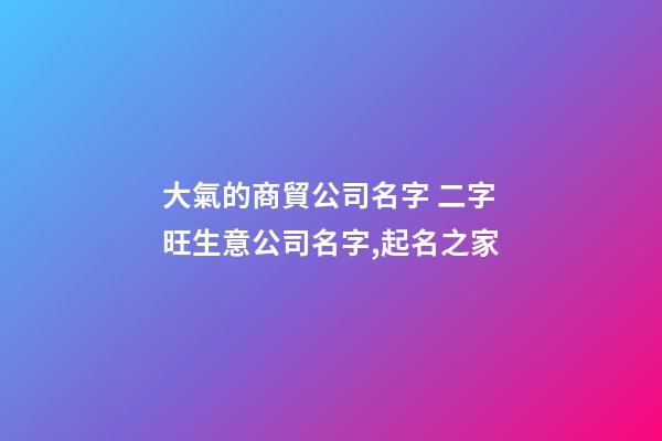 大氣的商貿公司名字 二字旺生意公司名字,起名之家